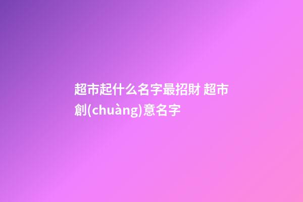 超市起什么名字最招財 超市創(chuàng)意名字-第1張-店鋪起名-玄機派